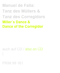 Manuel de Falla:
Tanz des Müllers &
Tanz des Corregidors
Miller´s Dance &
Dance of the Corregidor
 
Diese Edition kaufen
Buy this edition

auch auf CD / also on CD
(link CD)

PRIM 99 161                         Probeseiten / Sample printout.pdf