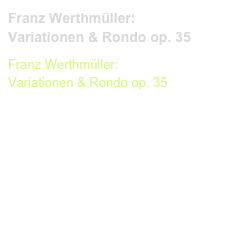 Franz Werthmüller:
Variationen & Rondo op. 35
Franz Werthmüller:
Variationen & Rondo op. 35

(Chanterelle ECH 445)   
Werthmüller-Var.-Seite-1.pdf
Werthmüller-Rondo-Seite-1.pdf
