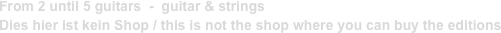 From 2 until 5 guitars  -  guitar & strings
Dies hier ist kein Shop / this is not the shop where you can buy the editions
              
