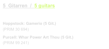 5  Gitarren  /  5 guitars  
link to buy

Hoppstock: Gamerio (5 Git.)
(PRIM 30 694)  video link   
Purcell: Whar Power Art Thou (5 Git.)
(PRIM 99 241)   