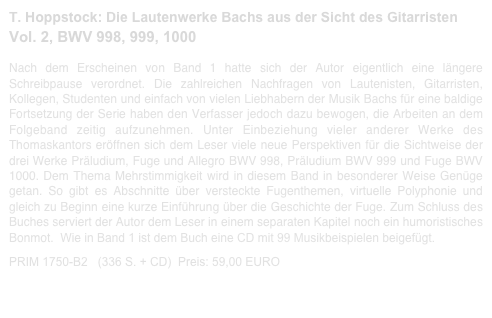 T. Hoppstock: Die Lautenwerke Bachs aus der Sicht des Gitarristen
Vol. 2, BWV 998, 999, 1000  
 
Nach dem Erscheinen von Band 1 hatte sich der Autor eigentlich eine längere Schreibpause verordnet. Die zahlreichen Nachfragen von Lautenisten, Gitarristen, Kollegen, Studenten und einfach von vielen Liebhabern der Musik Bachs für eine baldige Fortsetzung der Serie haben den Verfasser jedoch dazu bewogen, die Arbeiten an dem Folgeband zeitig aufzunehmen. Unter Einbeziehung vieler anderer Werke des Thomaskantors eröffnen sich dem Leser viele neue Perspektiven für die Sichtweise der drei Werke Präludium, Fuge und Allegro BWV 998, Präludium BWV 999 und Fuge BWV 1000. Dem Thema Mehrstimmigkeit wird in diesem Band in besonderer Weise Genüge getan. So gibt es Abschnitte über versteckte Fugenthemen, virtuelle Polyphonie und gleich zu Beginn eine kurze Einführung über die Geschichte der Fuge. Zum Schluss des Buches serviert der Autor dem Leser in einem separaten Kapitel noch ein humoristisches Bonmot.  Wie in Band 1 ist dem Buch eine CD mit 99 Musikbeispielen beigefügt.

PRIM 1750-B2   (336 S. + CD)  Preis: 59,00 EURO                    Bachbuch-Leseprobe.pdf
