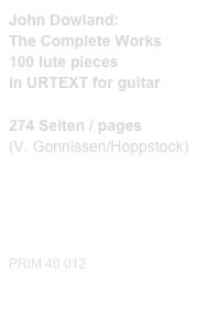 John Dowland:
The Complete Works
100 lute pieces
in URTEXT for guitar

274 Seiten / pages
(V. Gonnissen/Hoppstock)


Diese Editionen kaufen
Buy this editions


PRIM 40 012
Probeseiten / Sample print.pdf                         