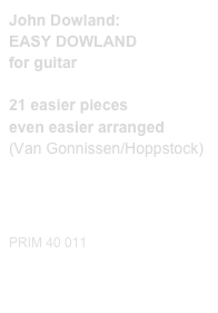 John Dowland:
EASY DOWLAND 
for guitar

21 easier pieces
even easier arranged
(Van Gonnissen/Hoppstock)

Diese Editionen kaufen
Buy this editions


PRIM 40 011     
Probeseiten / Sample printout.pdf                    