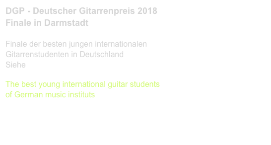 DGP - Deutscher Gitarrenpreis 2018
Finale in Darmstadt

Finale der besten jungen internationalen 
Gitarrenstudenten in Deutschland
Siehe www.deutschergitarrenpreis.de

The best young international guitar students 
of German music instituts
www.deutschergitarrenpreis.de 