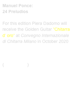 Manuel Ponce:
24 Preludios

For this edition Piera Dadomo will receive the Golden Guitar “Chitarra d‘ oro“ at Convegno Internazionale di Chitarra Milano in October 2020



(Prim 99 209)    link to buy




