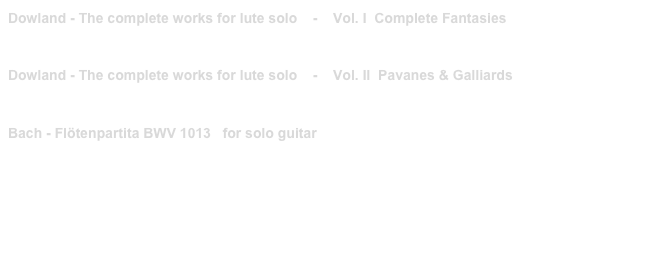 Dowland - The complete works for lute solo    -    Vol. I  Complete Fantasies 
PRIM 40 006   link to buy

Dowland - The complete works for lute solo    -    Vol. II  Pavanes & Galliards 
PRIM 40 007   link to buy

Bach - Flötenpartita BWV 1013   for solo guitar
PRIM 99 208   link to buy  
