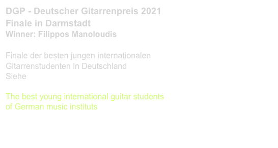 DGP - Deutscher Gitarrenpreis 2021
Finale in Darmstadt
Winner: Filippos Manoloudis

Finale der besten jungen internationalen 
Gitarrenstudenten in Deutschland
Siehe www.deutschergitarrenpreis.de

The best young international guitar students 
of German music instituts
www.deutschergitarrenpreis.de 